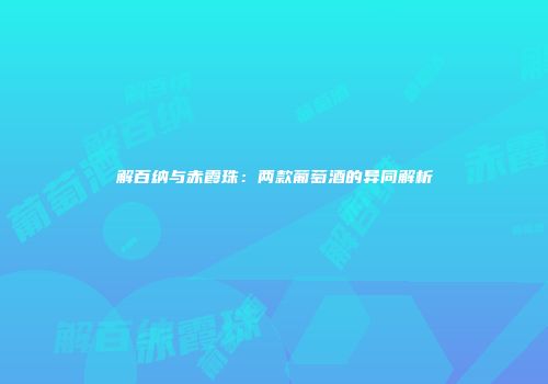 解百纳与赤霞珠：两款葡萄酒的异同解析