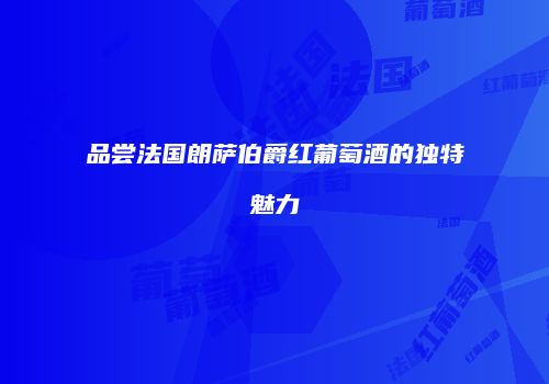 品尝法国朗萨伯爵红葡萄酒的独特魅力