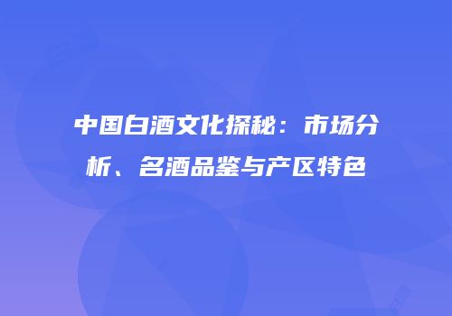 中国白酒文化探秘：市场分析、名酒品鉴与产区特色