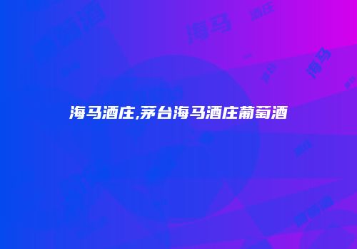 海马酒庄,茅台海马酒庄葡萄酒