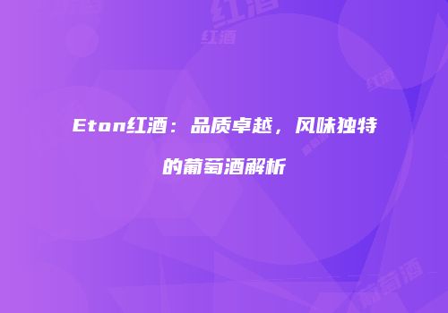 Eton红酒：品质卓越，风味独特的葡萄酒解析