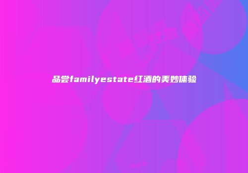 品尝familyestate红酒的美妙体验