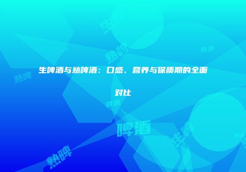生啤酒与熟啤酒：口感、营养与保质期的全面对比