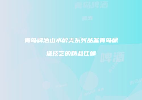 青岛啤酒山水醉美系列品鉴青岛酿造技艺的精品佳酿