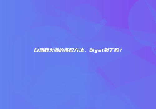 白酒和火锅的搭配方法，你get到了吗？