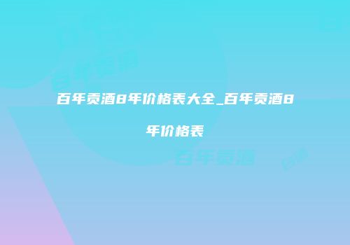百年贡酒8年价格表大全_百年贡酒8年价格表