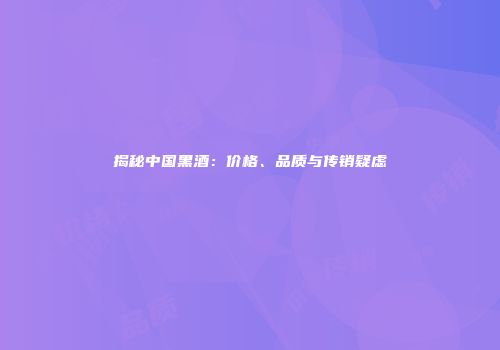 揭秘中国黑酒：价格、品质与传销疑虑
