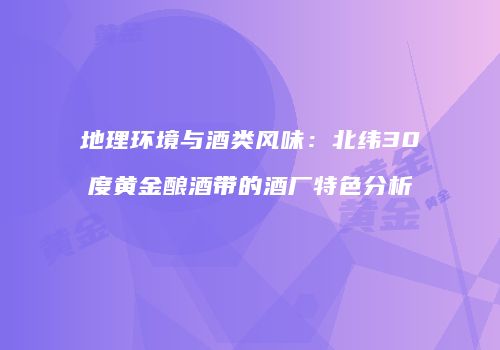 地理环境与酒类风味：北纬30度黄金酿酒带的酒厂特色分析