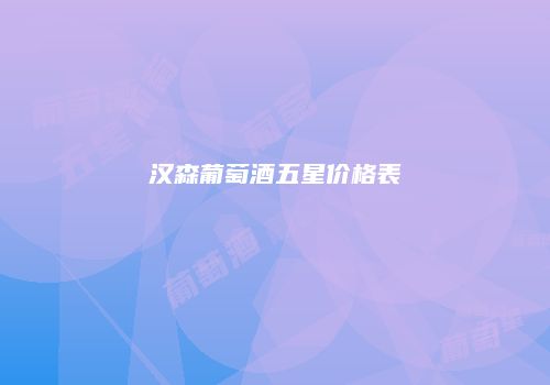 汉森葡萄酒五星价格表
