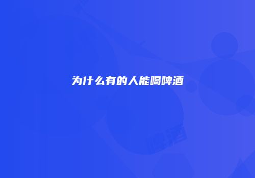 为什么有的人能喝啤酒
