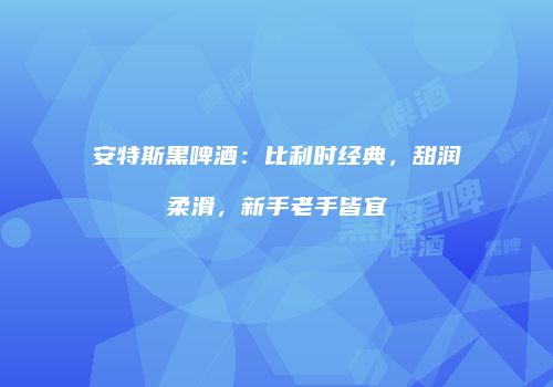 安特斯黑啤酒：比利时经典，甜润柔滑，新手老手皆宜