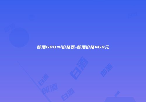 郎酒680ml价格表-郎酒价格460元