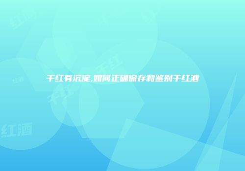 干红有沉淀,如何正确保存和鉴别干红酒