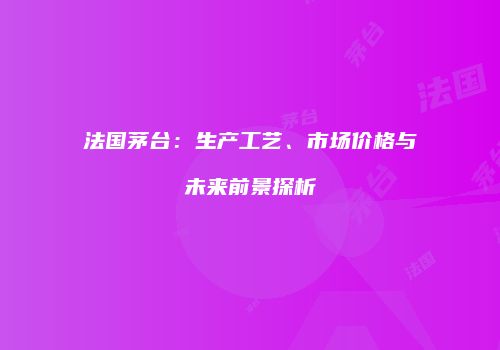法国茅台：生产工艺、市场价格与未来前景探析