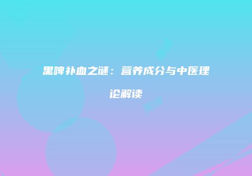 黑啤补血之谜：营养成分与中医理论解读