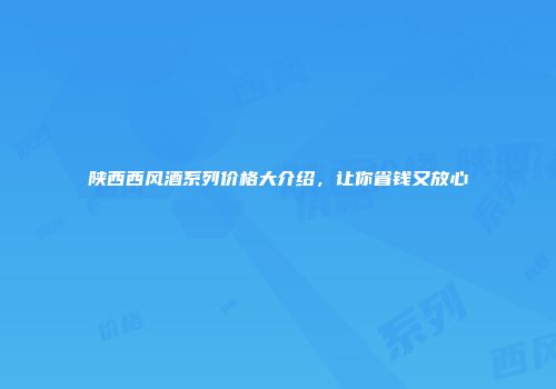 陕西西风酒系列价格大介绍，让你省钱又放心