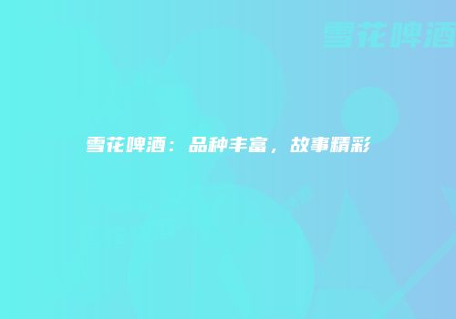 雪花啤酒：品种丰富，故事精彩