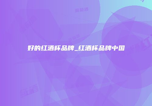 好的红酒杯品牌_红酒杯品牌中国
