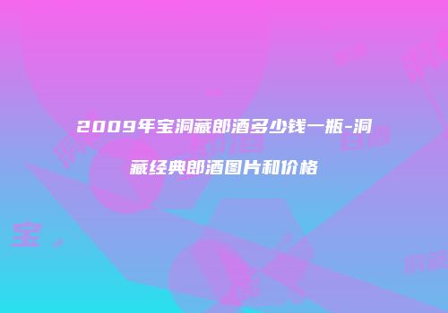2009年宝洞藏郎酒多少钱一瓶-洞藏经典郎酒图片和价格