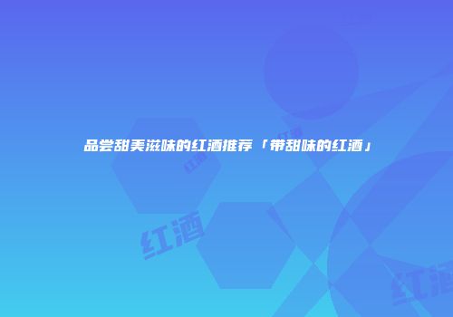 品尝甜美滋味的红酒推荐「带甜味的红酒」