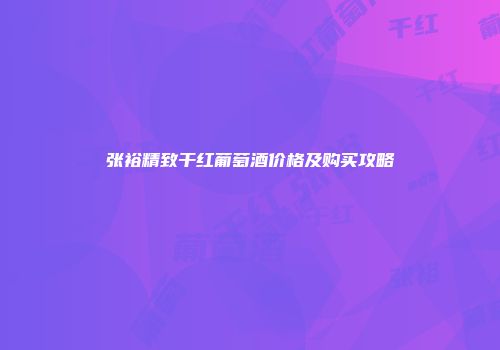 张裕精致干红葡萄酒价格及购买攻略