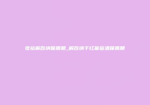 张裕解百纳保质期_解百纳干红葡萄酒保质期