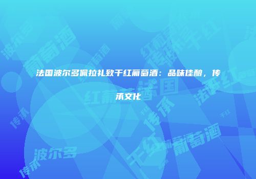法国波尔多佩拉礼致干红葡萄酒：品味佳酿，传承文化