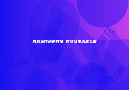 自制菊花酒的方法_自酿菊花酒怎么做