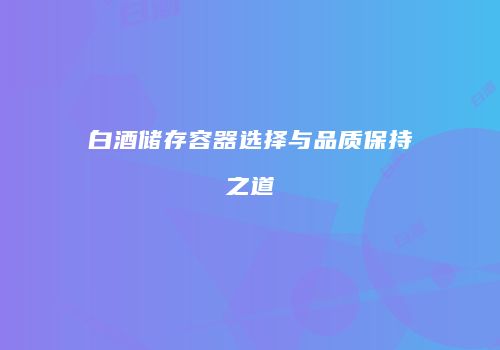 白酒储存容器选择与品质保持之道