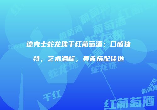 德克士蛇龙珠干红葡萄酒：口感独特，艺术酒标，美食搭配佳选