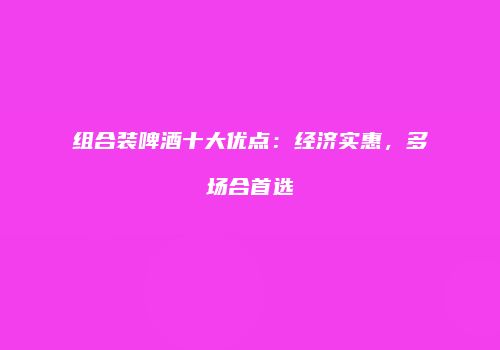 组合装啤酒十大优点：经济实惠，多场合首选