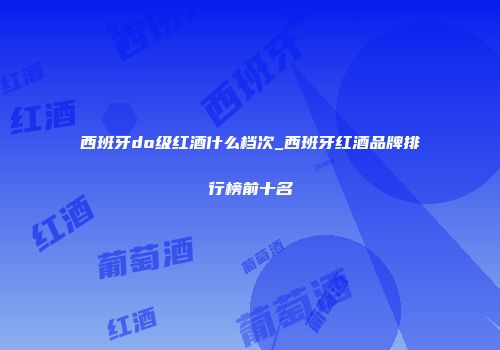 西班牙do级红酒什么档次_西班牙红酒品牌排行榜前十名