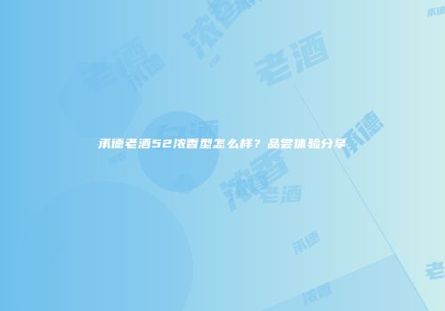 承德老酒52浓香型怎么样？品尝体验分享