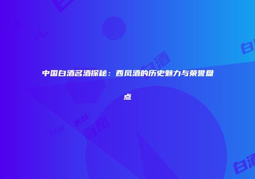 中国白酒名酒探秘：西凤酒的历史魅力与荣誉盘点