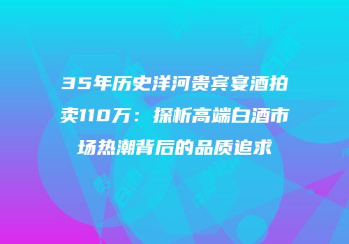 35年历史洋河贵宾宴酒拍卖110万：探析高端白酒市场热潮背后的品质追求