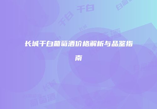 长城干白葡萄酒价格解析与品鉴指南