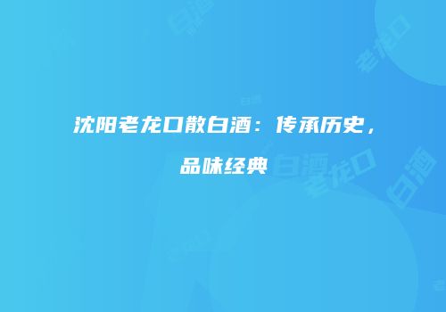 沈阳老龙口散白酒：传承历史，品味经典