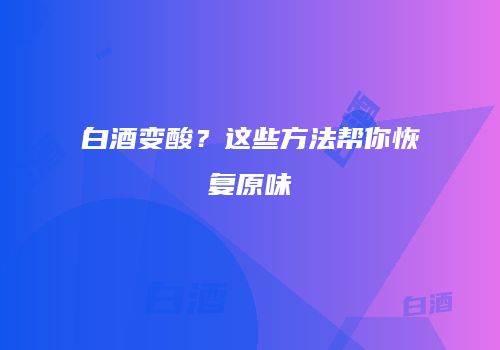 白酒变酸？这些方法帮你恢复原味