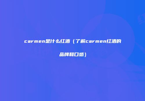 carmen是什么红酒（了解carmen红酒的品牌和口感）