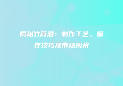 揭秘竹筒酒：制作工艺、保存技巧及市场现状