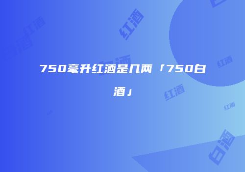 750毫升红酒是几两「750白酒」