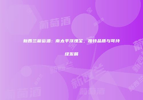 新西兰葡萄酒：南太平洋瑰宝，独特品质与可持续发展