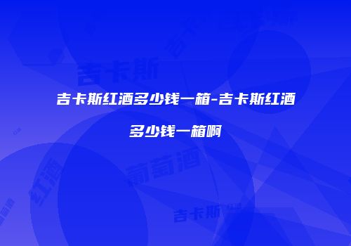 吉卡斯红酒多少钱一箱-吉卡斯红酒多少钱一箱啊