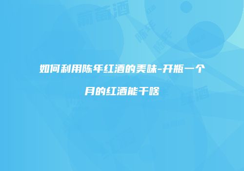如何利用陈年红酒的美味-开瓶一个月的红酒能干啥