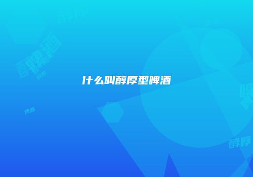 什么叫醇厚型啤酒