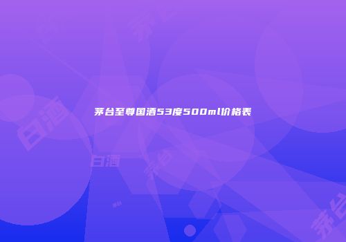 茅台至尊国酒53度500ml价格表