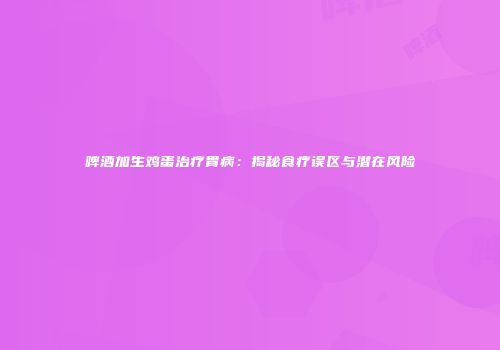 啤酒加生鸡蛋治疗胃病：揭秘食疗误区与潜在风险