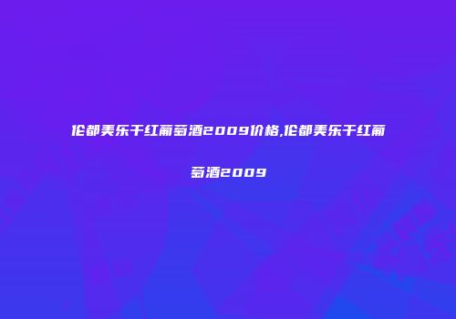 伦都美乐干红葡萄酒2009价格,伦都美乐干红葡萄酒2009