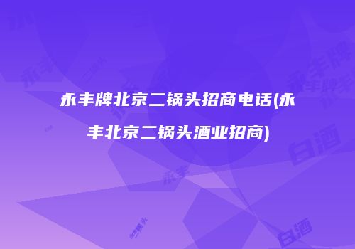 永丰牌北京二锅头招商电话(永丰北京二锅头酒业招商)