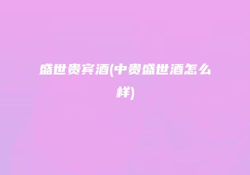 盛世贵宾酒(中贵盛世酒怎么样)